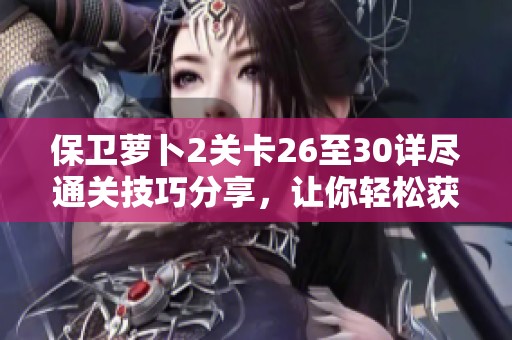 保卫萝卜2关卡26至30详尽通关技巧分享，让你轻松获胜！