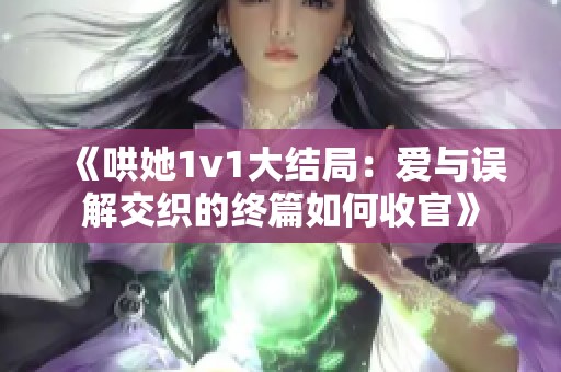 《哄她1v1大结局：爱与误解交织的终篇如何收官》