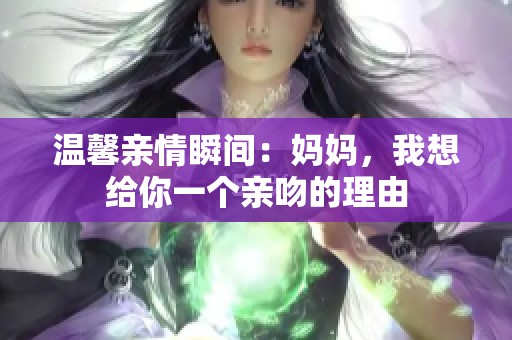 温馨亲情瞬间：妈妈，我想给你一个亲吻的理由