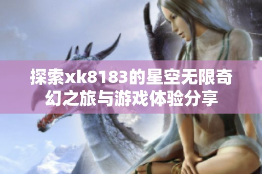 探索xk8183的星空无限奇幻之旅与游戏体验分享