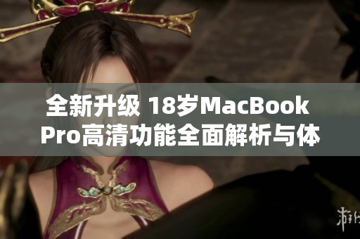 全新升级 18岁MacBook Pro高清功能全面解析与体验分享