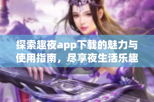 探索趣夜app下载的魅力与使用指南，尽享夜生活乐趣