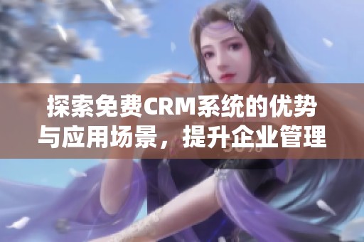 探索免费CRM系统的优势与应用场景，提升企业管理效率