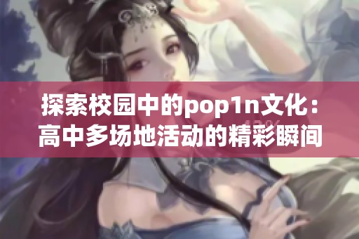 探索校园中的pop1n文化：高中多场地活动的精彩瞬间