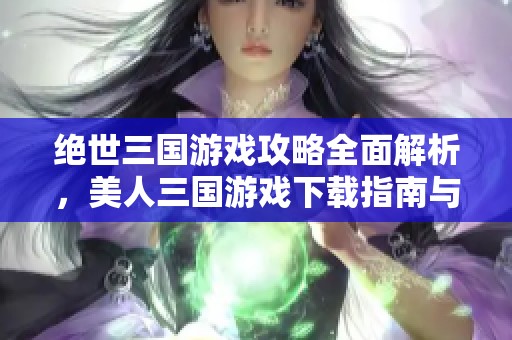 绝世三国游戏攻略全面解析，美人三国游戏下载指南与推荐