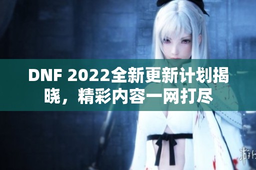 DNF 2022全新更新计划揭晓，精彩内容一网打尽