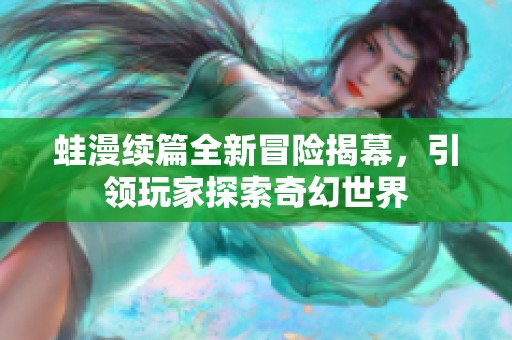 蛙漫续篇全新冒险揭幕，引领玩家探索奇幻世界