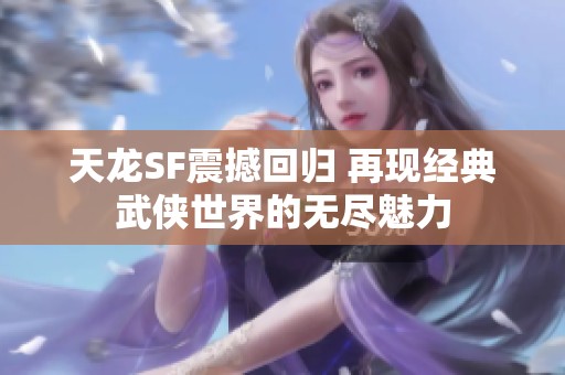 天龙SF震撼回归 再现经典武侠世界的无尽魅力