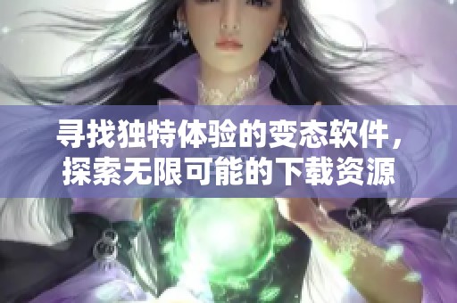 寻找独特体验的变态软件，探索无限可能的下载资源