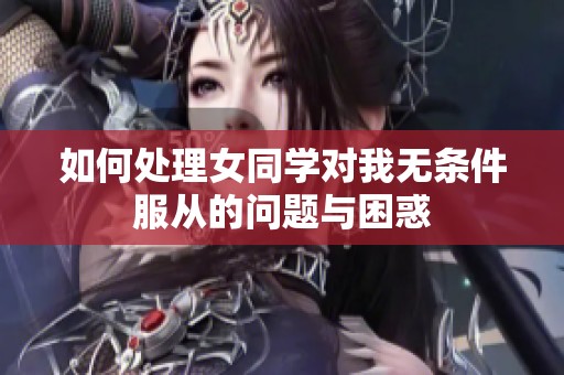 如何处理女同学对我无条件服从的问题与困惑