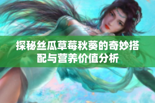 探秘丝瓜草莓秋葵的奇妙搭配与营养价值分析