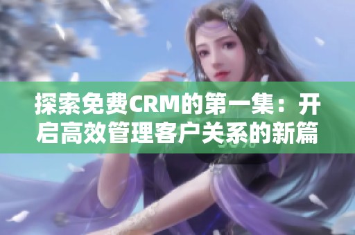 探索免费CRM的第一集：开启高效管理客户关系的新篇章