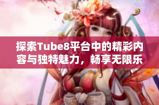 探索Tube8平台中的精彩内容与独特魅力，畅享无限乐趣