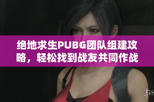 绝地求生PUBG团队组建攻略，轻松找到战友共同作战！