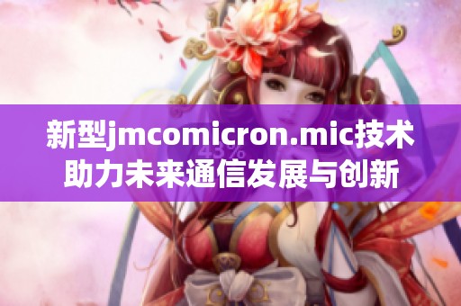 新型jmcomicron.mic技术助力未来通信发展与创新