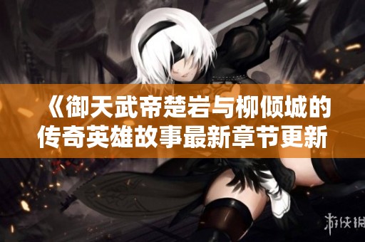 《御天武帝楚岩与柳倾城的传奇英雄故事最新章节更新》