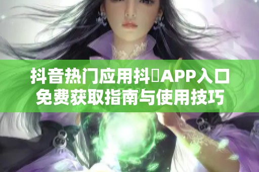 抖音热门应用抖抈APP入口免费获取指南与使用技巧