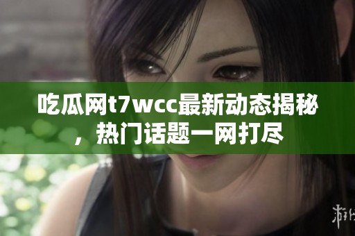 吃瓜网t7wcc最新动态揭秘，热门话题一网打尽