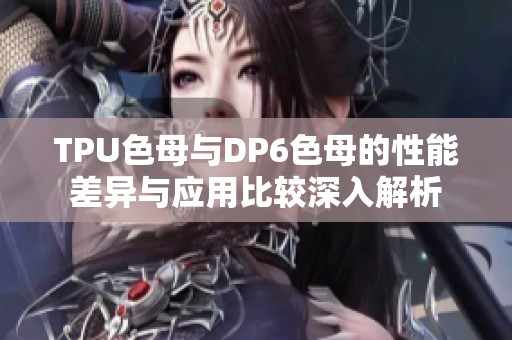 TPU色母与DP6色母的性能差异与应用比较深入解析