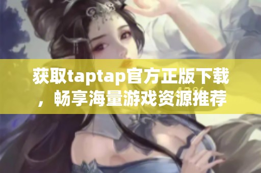 获取taptap官方正版下载，畅享海量游戏资源推荐