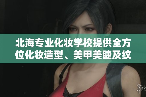 北海专业化妆学校提供全方位化妆造型、美甲美睫及纹绣培训课程