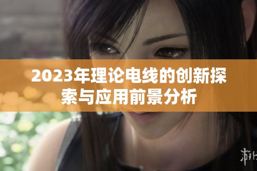 2023年理论电线的创新探索与应用前景分析