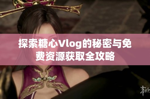 探索糖心Vlog的秘密与免费资源获取全攻略