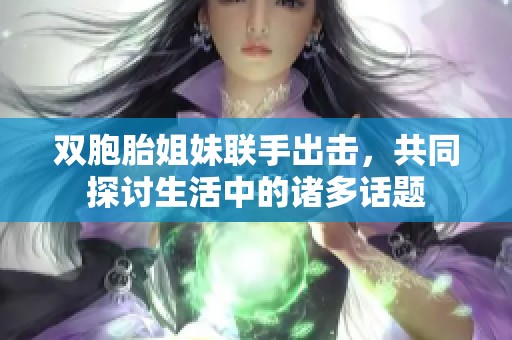 双胞胎姐妹联手出击，共同探讨生活中的诸多话题