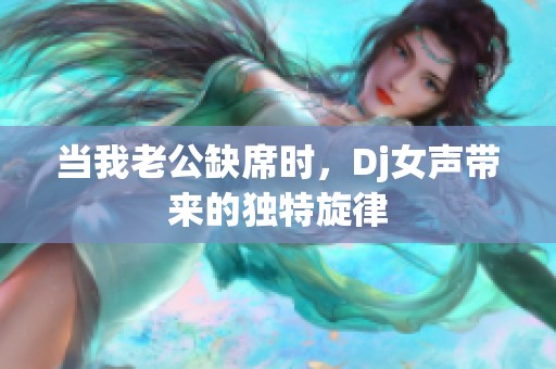 当我老公缺席时，Dj女声带来的独特旋律