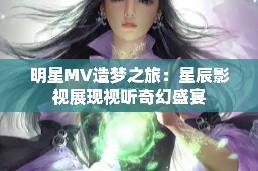 明星MV造梦之旅：星辰影视展现视听奇幻盛宴