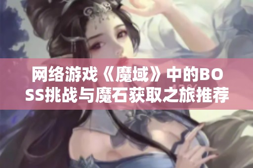 网络游戏《魔域》中的BOSS挑战与魔石获取之旅推荐