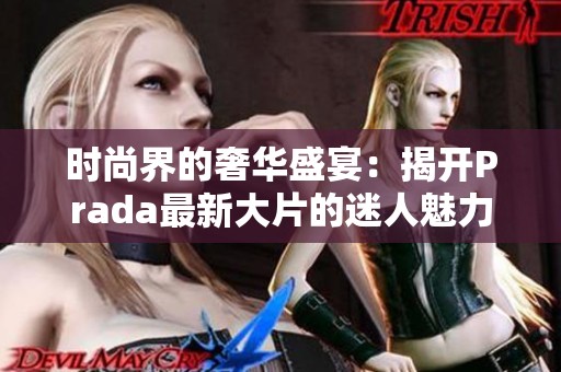 时尚界的奢华盛宴：揭开Prada最新大片的迷人魅力