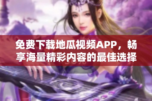 免费下载地瓜视频APP，畅享海量精彩内容的最佳选择