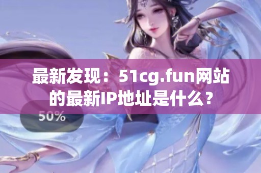 最新发现：51cg.fun网站的最新IP地址是什么？