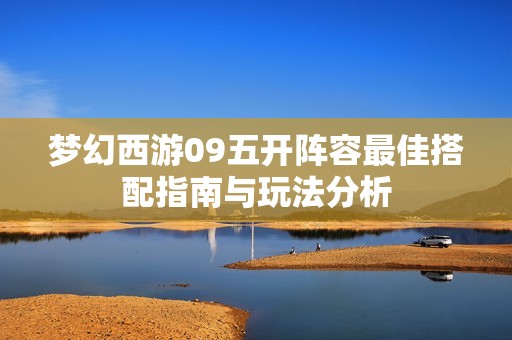 梦幻西游09五开阵容最佳搭配指南与玩法分析