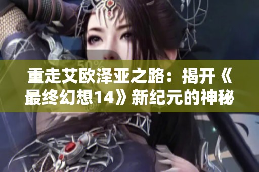 重走艾欧泽亚之路：揭开《最终幻想14》新纪元的神秘面纱