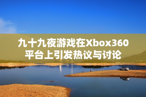 九十九夜游戏在Xbox360平台上引发热议与讨论