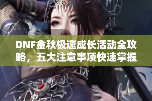 DNF金秋极速成长活动全攻略，五大注意事项快速掌握