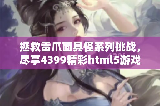 拯救雷爪面具怪系列挑战，尽享4399精彩html5游戏乐趣