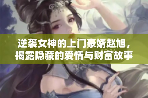 逆袭女神的上门豪婿赵旭，揭露隐藏的爱情与财富故事