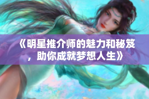 《明星推介师的魅力和秘笈，助你成就梦想人生》