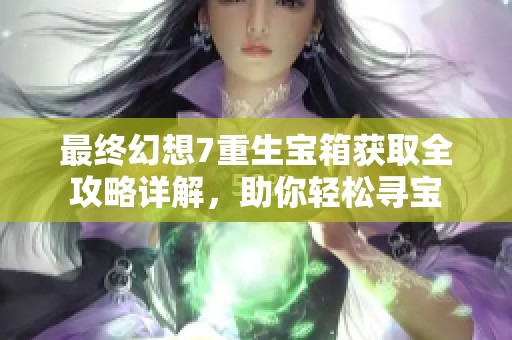 最终幻想7重生宝箱获取全攻略详解，助你轻松寻宝