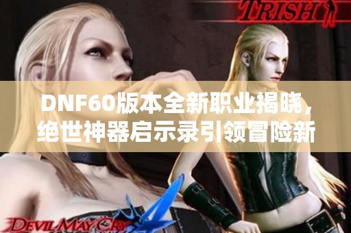 DNF60版本全新职业揭晓，绝世神器启示录引领冒险新篇章