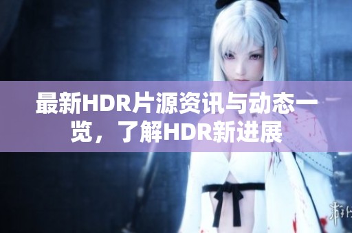 最新HDR片源资讯与动态一览，了解HDR新进展