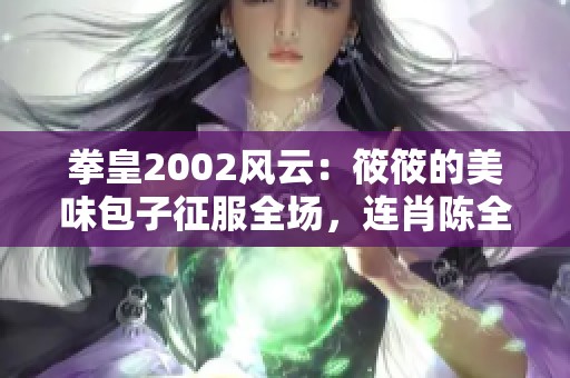 拳皇2002风云：筱筱的美味包子征服全场，连肖陈全也无奈认输