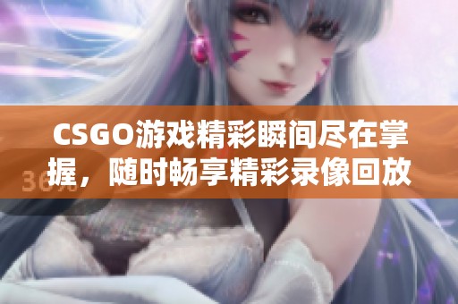 CSGO游戏精彩瞬间尽在掌握，随时畅享精彩录像回放