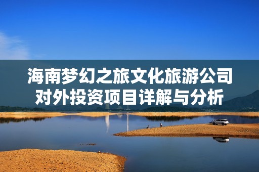 海南梦幻之旅文化旅游公司对外投资项目详解与分析