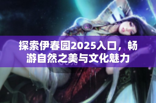 探索伊春园2025入口，畅游自然之美与文化魅力