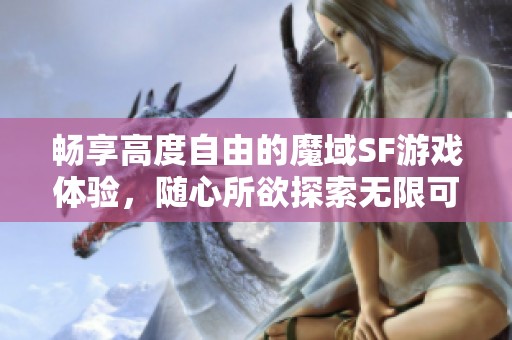 畅享高度自由的魔域SF游戏体验，随心所欲探索无限可能