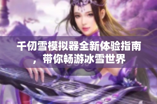 千仞雪模拟器全新体验指南，带你畅游冰雪世界